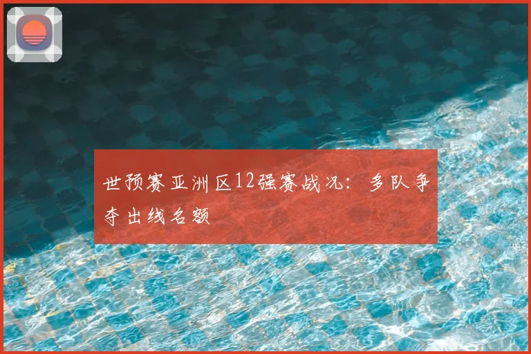 世预赛亚洲区12强赛战况:多队争夺出线名额