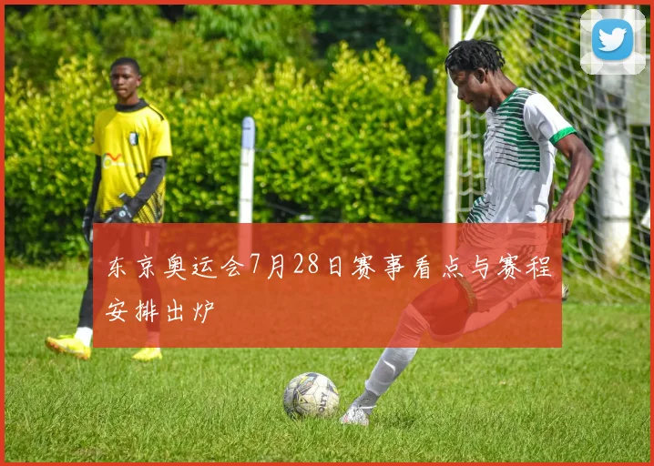 东京奥运会7月28日赛事看点与赛程安排出炉
