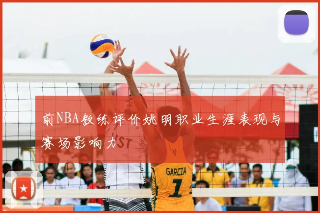 前NBA教练评价姚明职业生涯表现与赛场影响力