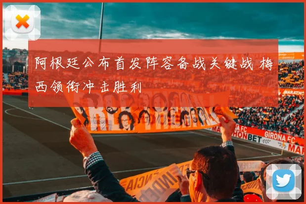 阿根廷公布首发阵容备战关键战 梅西领衔冲击胜利