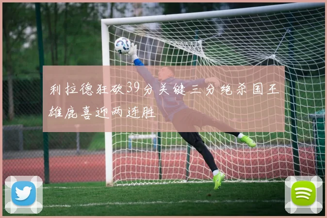 利拉德狂砍39分关键三分绝杀国王雄鹿喜迎两连胜