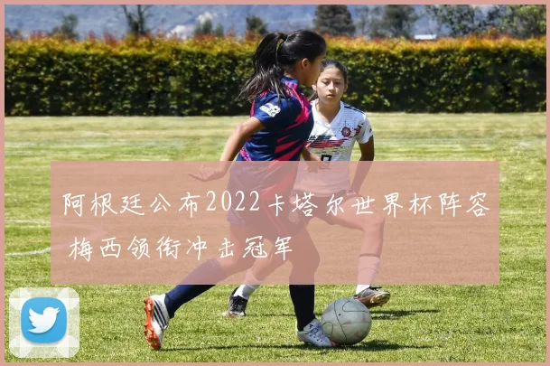 阿根廷公布2022卡塔尔世界杯阵容 梅西领衔冲击冠军
