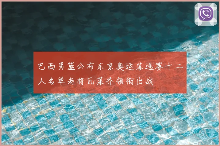 巴西男篮公布东京奥运落选赛十二人名单老将瓦莱乔领衔出战