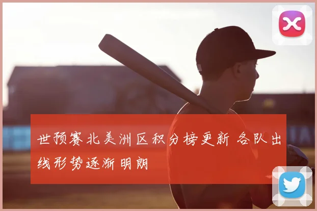 世预赛北美洲区积分榜更新 各队出线形势逐渐明朗