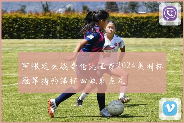 阿根廷决战哥伦比亚夺2024美洲杯冠军梅西捧杯回放看点足