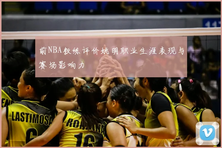 前NBA教练评价姚明职业生涯表现与赛场影响力