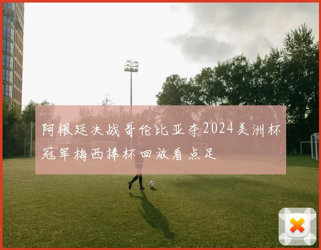 阿根廷决战哥伦比亚夺2024美洲杯冠军梅西捧杯回放看点足