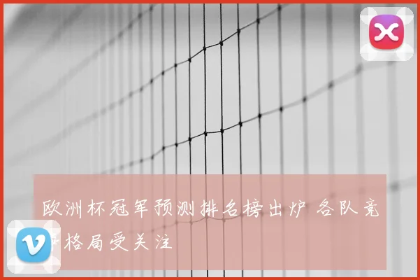 欧洲杯冠军预测排名榜出炉 各队竞争格局受关注