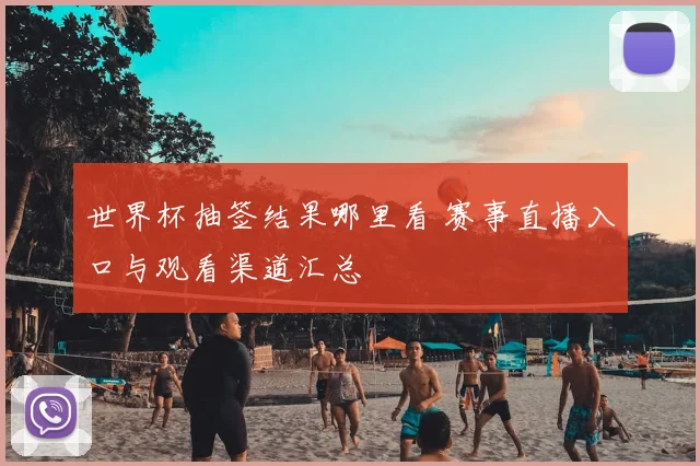 世界杯抽签结果哪里看 赛事直播入口与观看渠道汇总