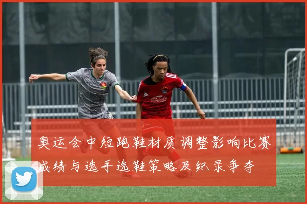 奥运会中短跑鞋材质调整影响比赛成绩与选手选鞋策略及纪录争夺