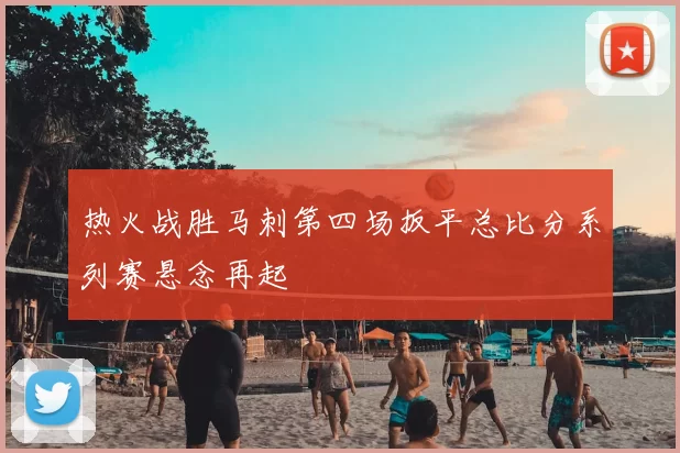 热火战胜马刺第四场扳平总比分系列赛悬念再起