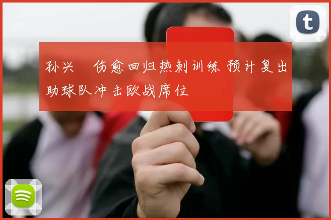 孙兴慜伤愈回归热刺训练 预计复出助球队冲击欧战席位