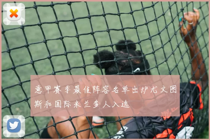 意甲赛季最佳阵容名单出炉尤文图斯和国际米兰多人入选