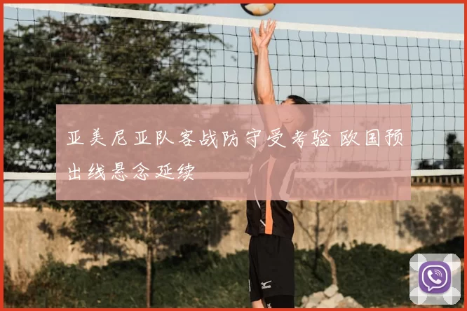 亚美尼亚队客战防守受考验 欧国预出线悬念延续