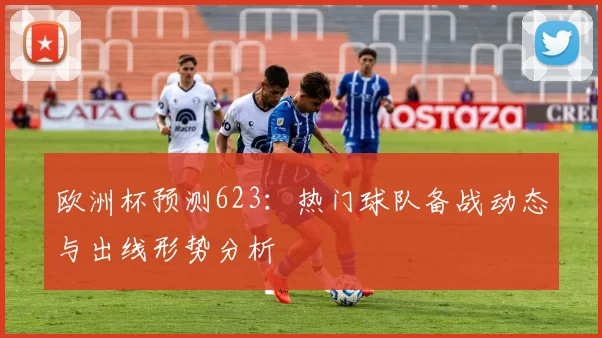 欧洲杯预测623：热门球队备战动态与出线形势分析