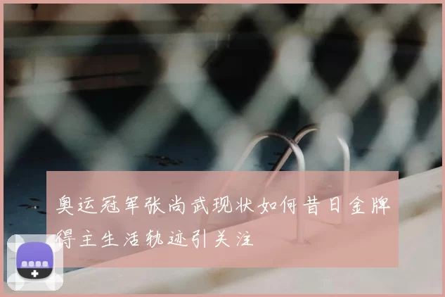 奥运冠军张尚武现状如何昔日金牌得主生活轨迹引关注