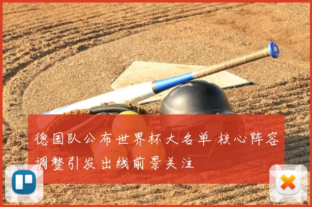 德国队公布世界杯大名单 核心阵容调整引发出线前景关注