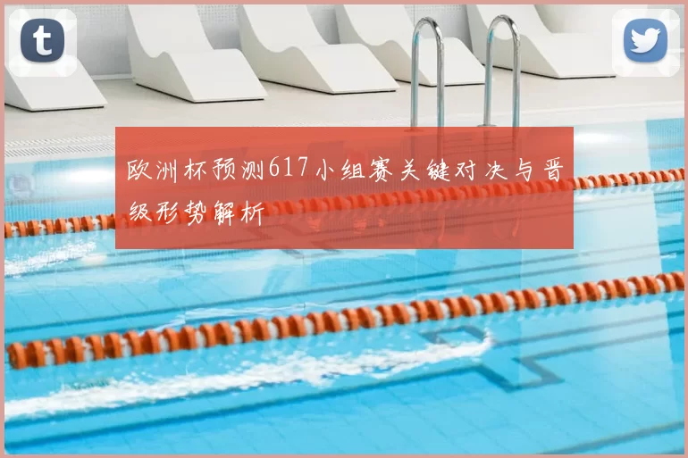 欧洲杯预测617小组赛关键对决与晋级形势解析