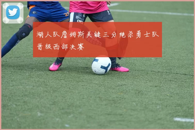 湖人队詹姆斯关键三分绝杀勇士队晋级西部决赛