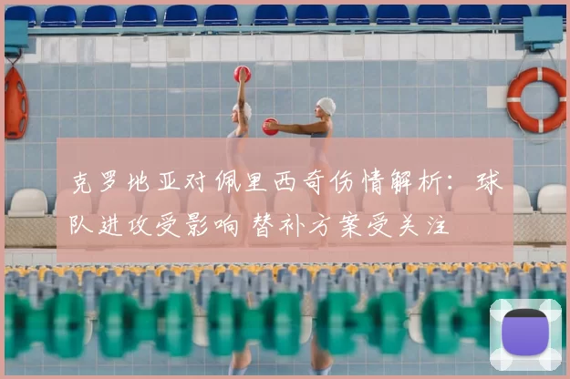 克罗地亚对佩里西奇伤情解析：球队进攻受影响 替补方案受关注