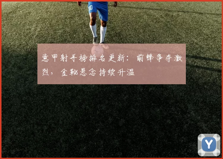 意甲射手榜排名更新:前锋争夺激烈,金靴悬念持续升温