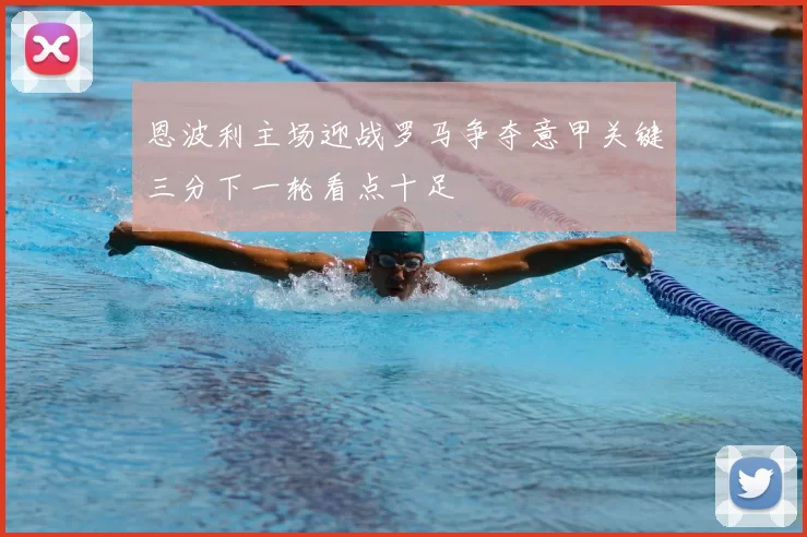 恩波利主场迎战罗马争夺意甲关键三分下一轮看点十足