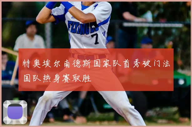 特奥埃尔南德斯国家队首秀破门法国队热身赛取胜