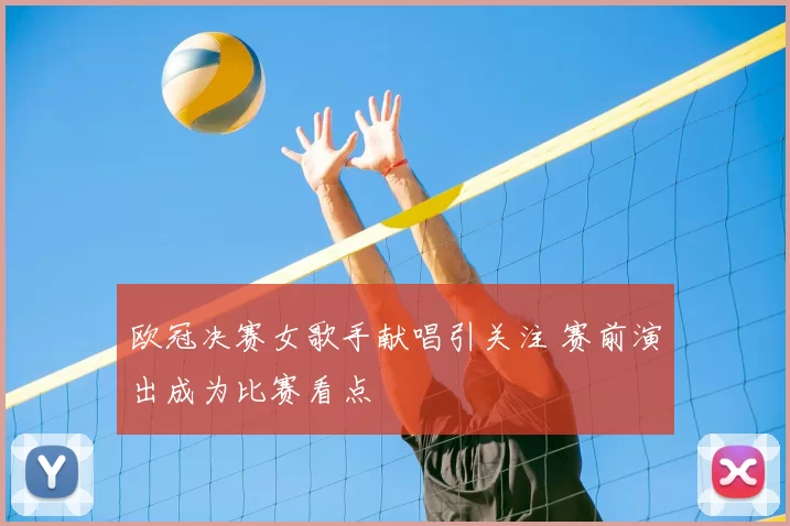 欧冠决赛女歌手献唱引关注 赛前演出成为比赛看点
