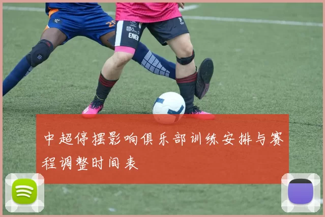 中超停摆影响俱乐部训练安排与赛程调整时间表