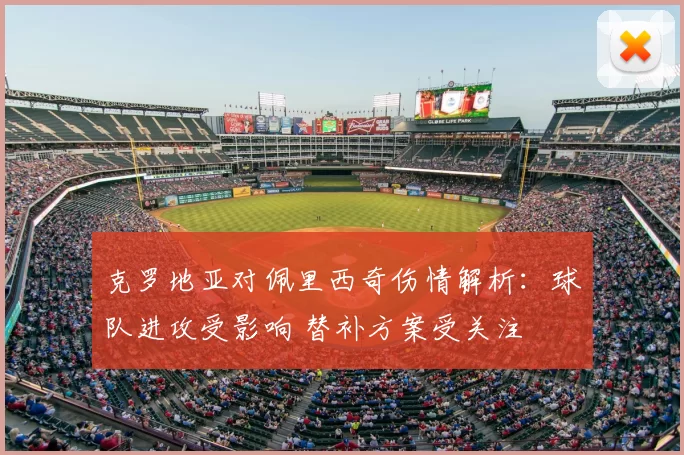 克罗地亚对佩里西奇伤情解析：球队进攻受影响 替补方案受关注