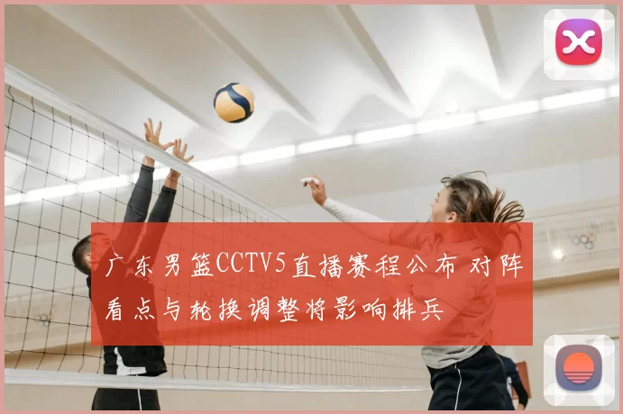 广东男篮CCTV5直播赛程公布 对阵看点与轮换调整将影响排兵