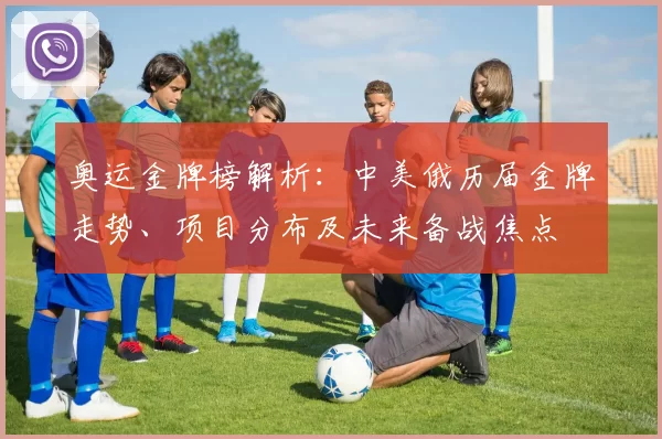 奥运金牌榜解析：中美俄历届金牌走势、项目分布及未来备战焦点