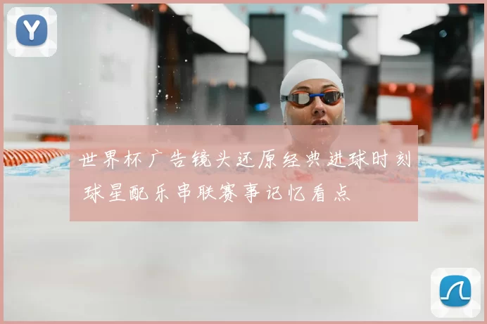 世界杯广告镜头还原经典进球时刻 球星配乐串联赛事记忆看点