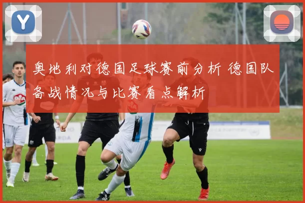 奥地利对德国足球赛前分析 德国队备战情况与比赛看点解析