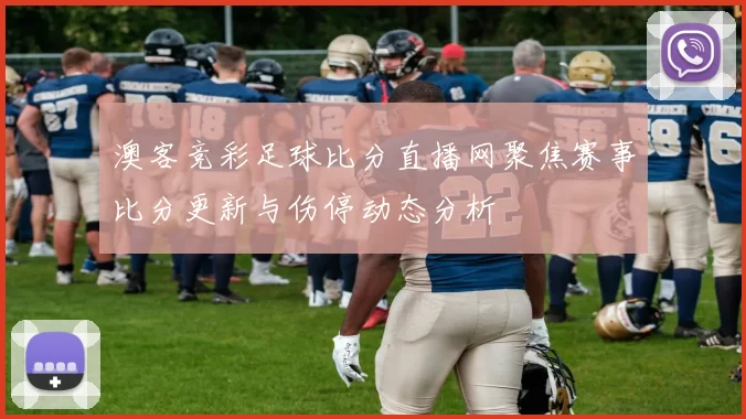 澳客竞彩足球比分直播网聚焦赛事比分更新与伤停动态分析
