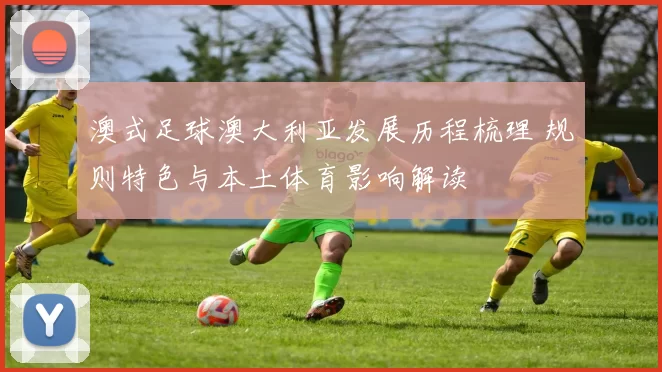 澳式足球澳大利亚发展历程梳理 规则特色与本土体育影响解读