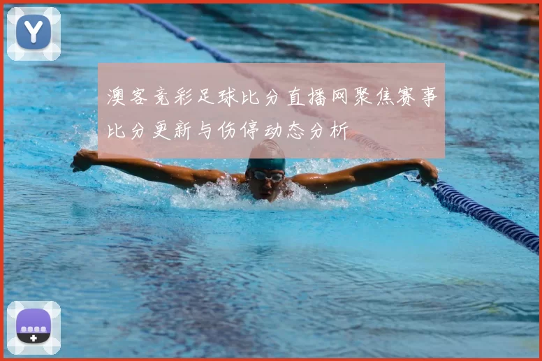澳客竞彩足球比分直播网聚焦赛事比分更新与伤停动态分析