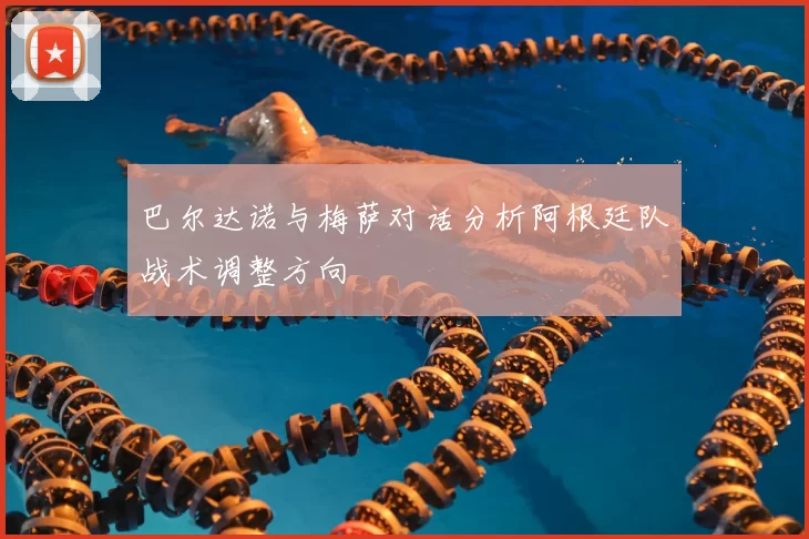 巴尔达诺与梅萨对话分析阿根廷队战术调整方向