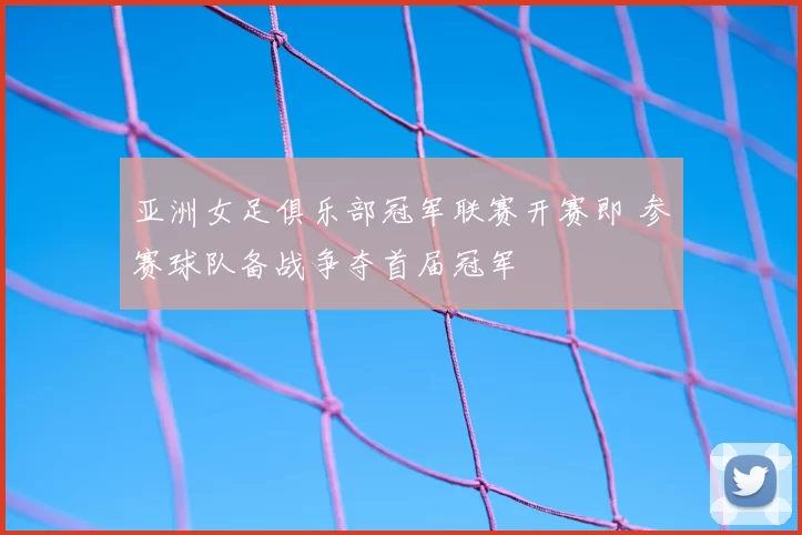 亚洲女足俱乐部冠军联赛开赛即 参赛球队备战争夺首届冠军