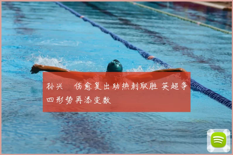 孙兴慜伤愈复出助热刺取胜 英超争四形势再添变数