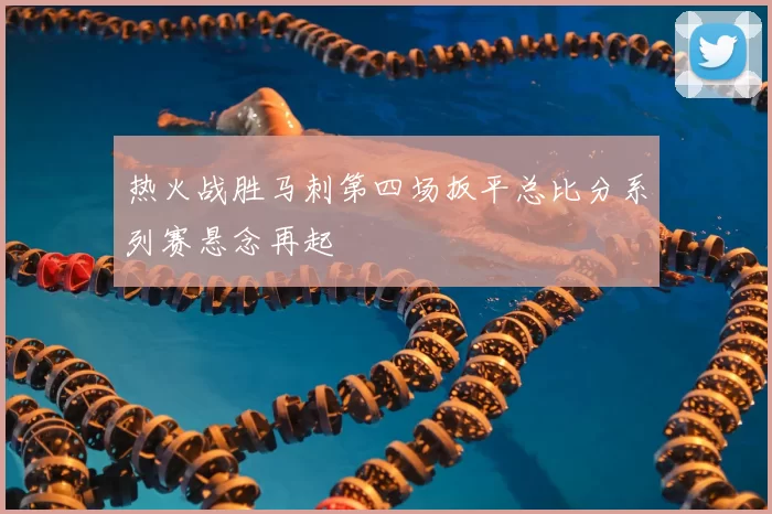 热火战胜马刺第四场扳平总比分系列赛悬念再起