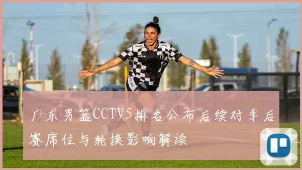 广东男篮CCTV5排名公布后续对季后赛席位与轮换影响解读