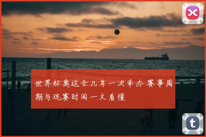 世界杯奥运会几年一次举办 赛事周期与观赛时间一文看懂