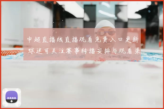 中超直播线直播观看免费入口更新 球迷可关注赛事转播安排与观看渠道