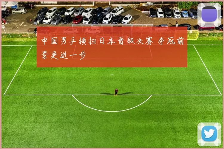 中国男乒横扫日本晋级决赛 夺冠前景更进一步