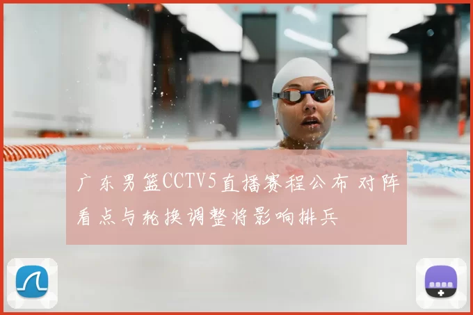 广东男篮CCTV5直播赛程公布 对阵看点与轮换调整将影响排兵