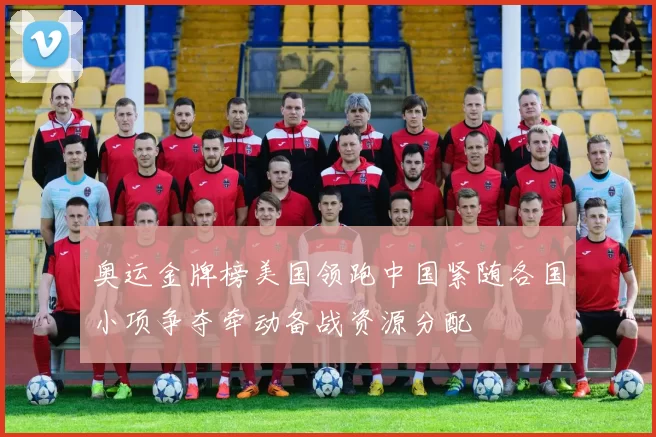 奥运金牌榜美国领跑中国紧随各国小项争夺牵动备战资源分配