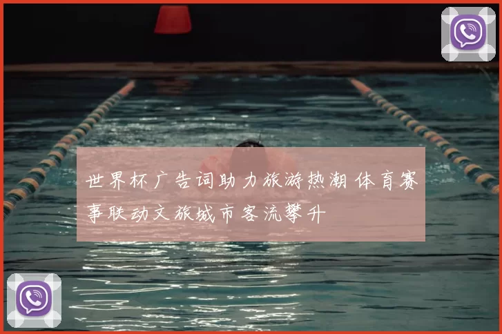 世界杯广告词助力旅游热潮 体育赛事联动文旅城市客流攀升