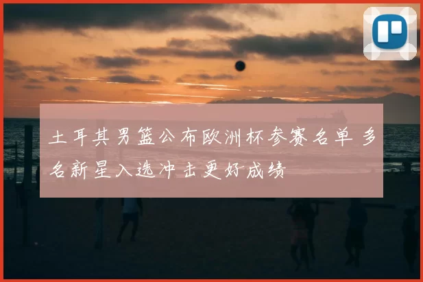 土耳其男篮公布欧洲杯参赛名单 多名新星入选冲击更好成绩