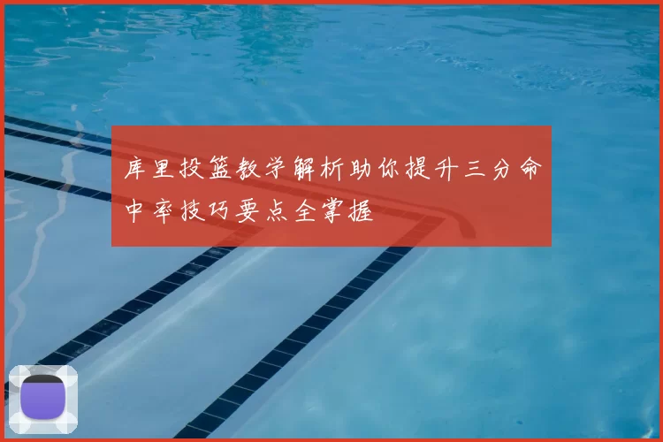 库里投篮教学解析助你提升三分命中率技巧要点全掌握